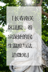 长春南关区法院：卷宗深处的民生温度与法治微光