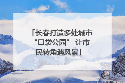 长春打造多处城市“口袋公园” 让市民转角遇风景