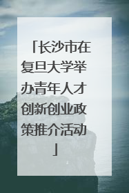 长沙市在复旦大学举办青年人才创新创业政策推介活动
