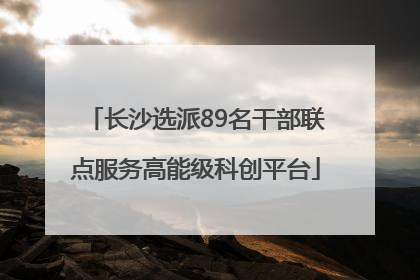 长沙选派89名干部联点服务高能级科创平台