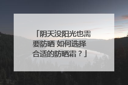 阴天没阳光也需要防晒 如何选择合适的防晒霜？
