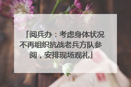 阅兵办：考虑身体状况不再组织抗战老兵方队参阅，安排现场观礼