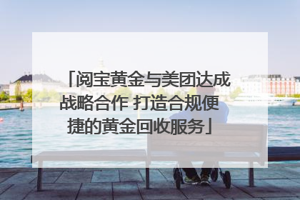 阅宝黄金与美团达成战略合作 打造合规便捷的黄金回收服务