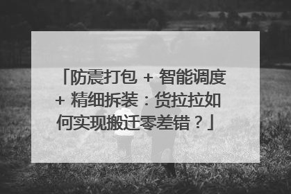 防震打包 + 智能调度 + 精细拆装：货拉拉如何实现搬迁零差错？