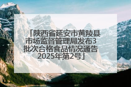 陕西省延安市黄陵县市场监督管理局发布3批次合格食品情况通告2025年第2号