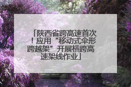 陕西省跨高速首次！应用“移动式伞形跨越架”开展横跨高速架线作业