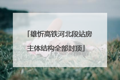 雄忻高铁河北段站房主体结构全部封顶