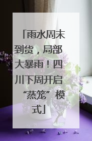 雨水周末到货，局部大暴雨！四川下周开启“蒸笼”模式