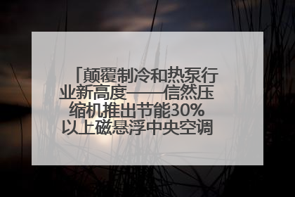 颠覆制冷和热泵行业新高度——信然压缩机推出节能30%以上磁悬浮中央空调和磁悬浮热泵