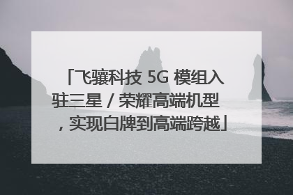 飞骧科技 5G 模组入驻三星 / 荣耀高端机型，实现白牌到高端跨越