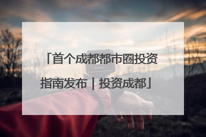 首个成都都市圈投资指南发布｜投资成都