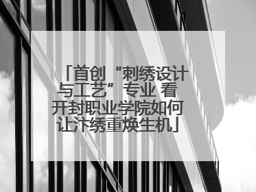 首创“刺绣设计与工艺”专业 看开封职业学院如何让汴绣重焕生机