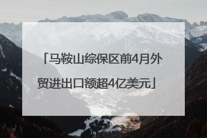 马鞍山综保区前4月外贸进出口额超4亿美元