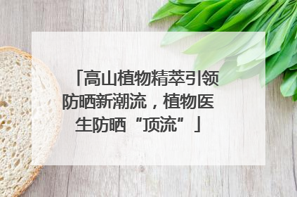 高山植物精萃引领防晒新潮流，植物医生防晒“顶流”
