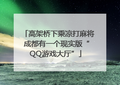 高架桥下乘凉打麻将 成都有一个现实版“QQ游戏大厅”