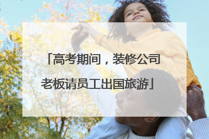 高考期间，装修公司老板请员工出国旅游