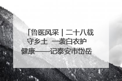 鲁医风采｜二十八载守乡土  一袭白衣护健康——记泰安市岱岳区满庄镇卫生院院长、主任医师张宝喜