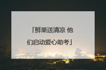 鲜果送清凉 他们启动爱心助考