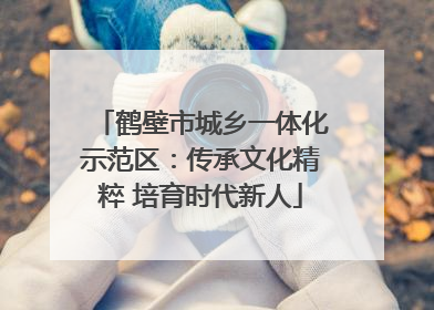 鹤壁市城乡一体化示范区：传承文化精粹 培育时代新人