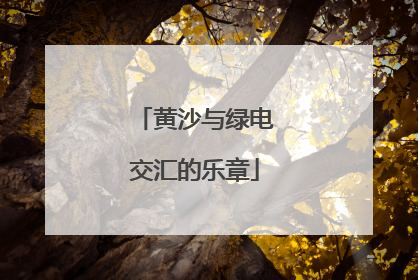 黄沙与绿电交汇的乐章