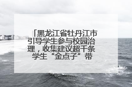 黑龙江省牡丹江市引导学生参与校园治理，收集建议超千条 学生“金点子”带来学校“新样子”