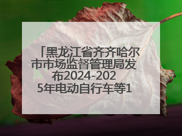 黑龙江省齐齐哈尔市市场监督管理局发布2024-2025年电动自行车等16种产品质量监督抽查情况