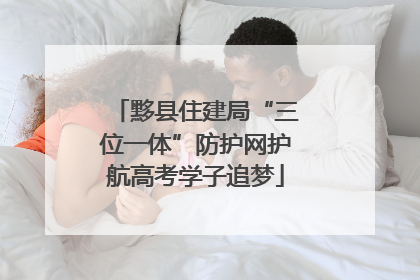 黟县住建局“三位一体”防护网护航高考学子追梦