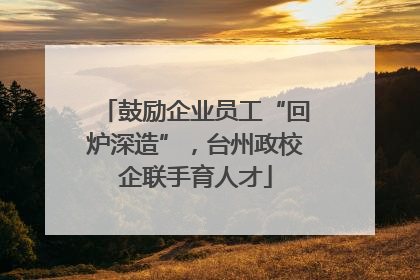 鼓励企业员工“回炉深造”，台州政校企联手育人才