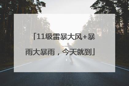 11级雷暴大风+暴雨大暴雨，今天就到
