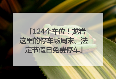 124个车位！龙岩这里的停车场周末、法定节假日免费停车