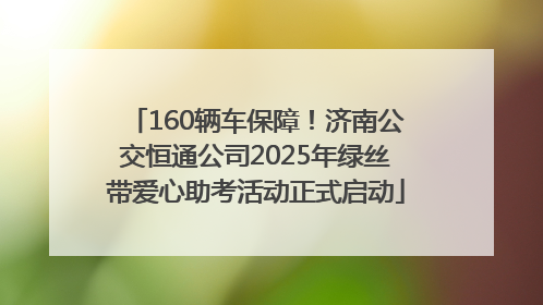 160辆车保障！济南公交恒通公司2025年绿丝带爱心助考活动正式启动