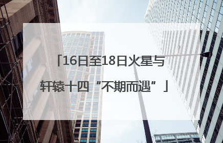 16日至18日火星与轩辕十四“不期而遇”
