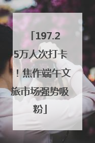 197.25万人次打卡！焦作端午文旅市场强势吸粉
