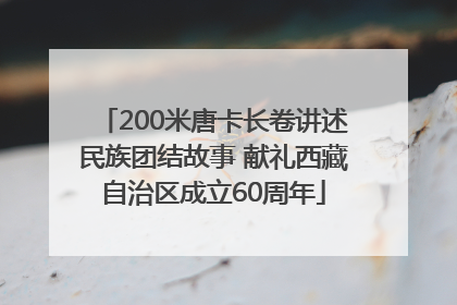 200米唐卡长卷讲述民族团结故事 献礼西藏自治区成立60周年