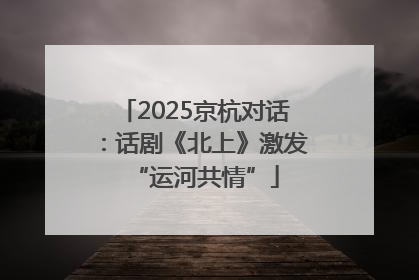 2025京杭对话：话剧《北上》激发“运河共情”