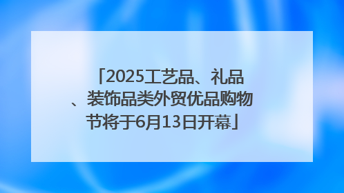 2025工艺品、礼品、装饰品类外贸优品购物节将于6月13日开幕