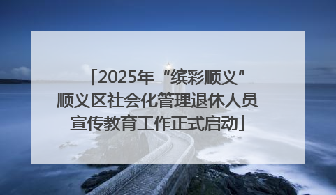 2025年“缤彩顺义”顺义区社会化管理退休人员宣传教育工作正式启动