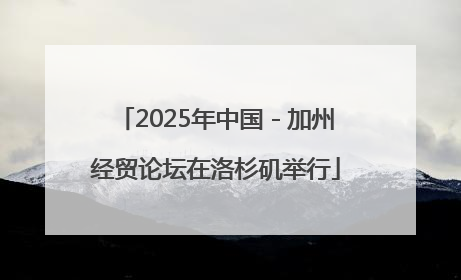 2025年中国－加州经贸论坛在洛杉矶举行