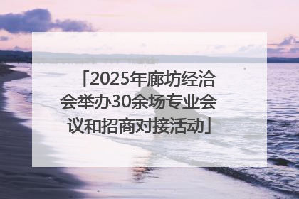2025年廊坊经洽会举办30余场专业会议和招商对接活动