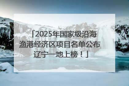 2025年国家级沿海渔港经济区项目名单公布 辽宁一地上榜！