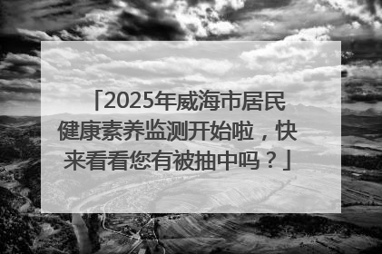 2025年威海市居民健康素养监测开始啦，快来看看您有被抽中吗？