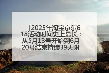 2025年淘宝京东618活动时间史上最长：从5月13号开始到6月20号结束持续39天附详细时间表一览