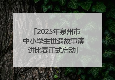 2025年泉州市中小学生世遗故事演讲比赛正式启动