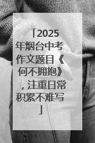 2025年烟台中考作文题目《何不拥抱》，注重日常积累不难写