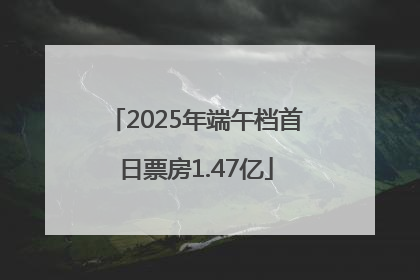 2025年端午档首日票房1.47亿