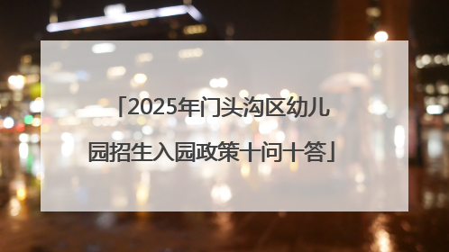 2025年门头沟区幼儿园招生入园政策十问十答