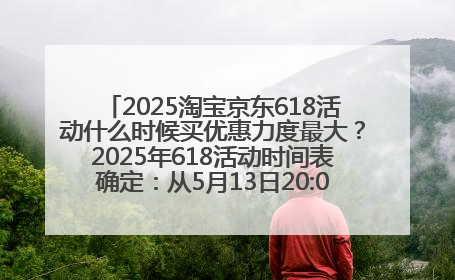2025淘宝京东618活动什么时候买优惠力度最大？2025年618活动时间表确定：从5月13日20:00至6月18日24时