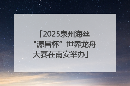 2025泉州海丝“源昌杯”世界龙舟大赛在南安举办