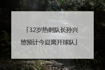 32岁热刺队长孙兴慜预计今夏离开球队