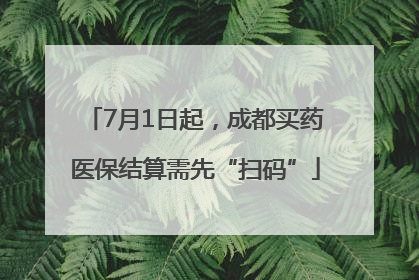 7月1日起，成都买药医保结算需先“扫码”